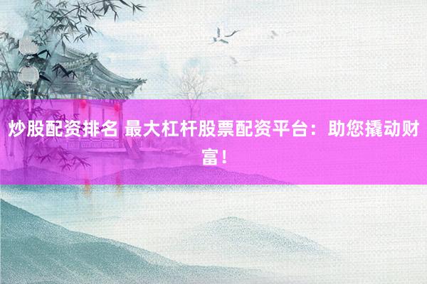 炒股配资排名 最大杠杆股票配资平台：助您撬动财富！