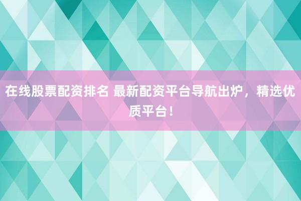 在线股票配资排名 最新配资平台导航出炉，精选优质平台！