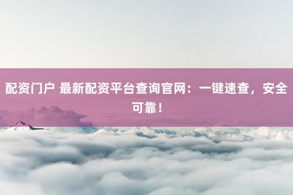 配资门户 最新配资平台查询官网：一键速查，安全可靠！