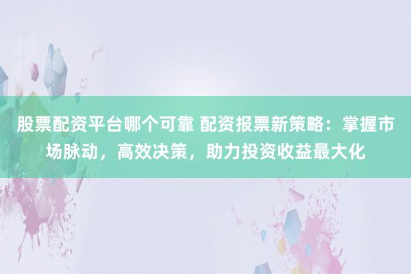 股票配资平台哪个可靠 配资报票新策略：掌握市场脉动，高效决策，助力投资收益最大化