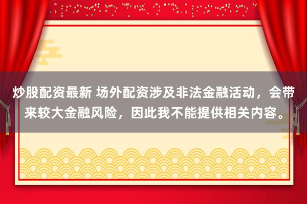 炒股配资最新 场外配资涉及非法金融活动，会带来较大金融风险，因此我不能提供相关内容。