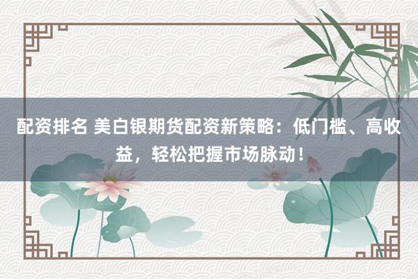 配资排名 美白银期货配资新策略：低门槛、高收益，轻松把握市场脉动！