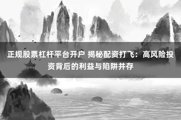 正规股票杠杆平台开户 揭秘配资打飞：高风险投资背后的利益与陷阱并存