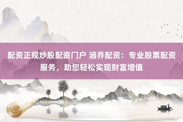 配资正规炒股配资门户 涵乔配资：专业股票配资服务，助您轻松实现财富增值