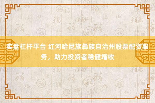 实盘杠杆平台 红河哈尼族彝族自治州股票配资服务，助力投资者稳健增收