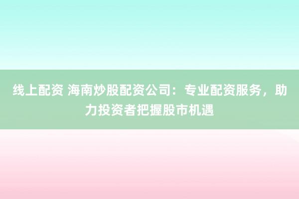线上配资 海南炒股配资公司：专业配资服务，助力投资者把握股市机遇