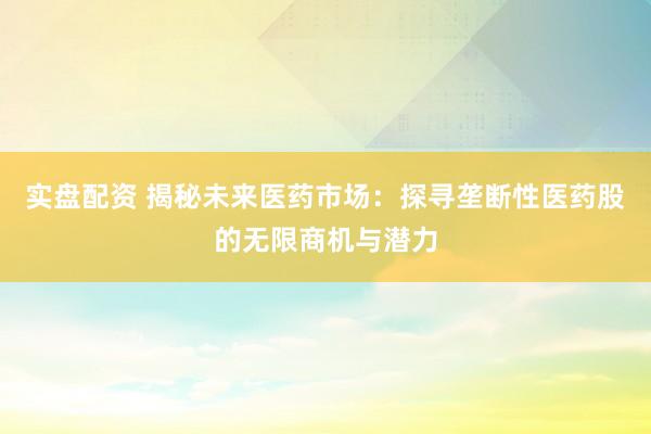 实盘配资 揭秘未来医药市场：探寻垄断性医药股的无限商机与潜力