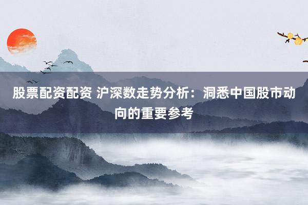 股票配资配资 沪深数走势分析：洞悉中国股市动向的重要参考