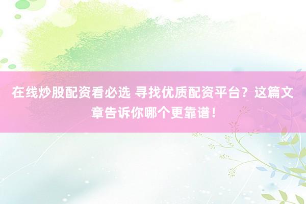 在线炒股配资看必选 寻找优质配资平台？这篇文章告诉你哪个更靠谱！