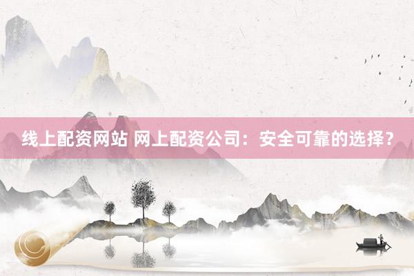 线上配资网站 网上配资公司：安全可靠的选择？