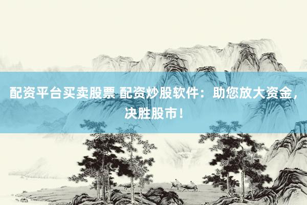 配资平台买卖股票 配资炒股软件：助您放大资金，决胜股市！