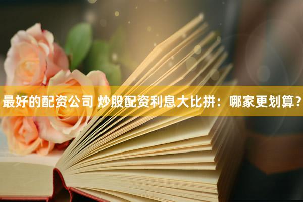 最好的配资公司 炒股配资利息大比拼：哪家更划算？