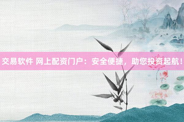 交易软件 网上配资门户：安全便捷，助您投资起航！