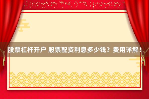 股票杠杆开户 股票配资利息多少钱？费用详解！