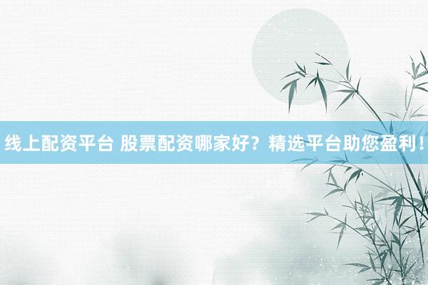 线上配资平台 股票配资哪家好？精选平台助您盈利！