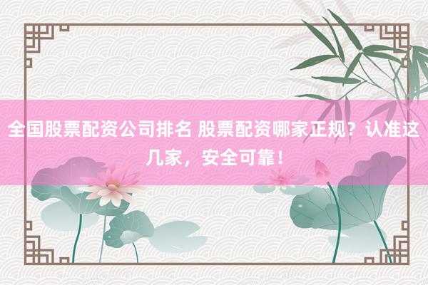 全国股票配资公司排名 股票配资哪家正规？认准这几家，安全可靠！