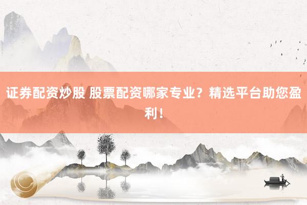 证券配资炒股 股票配资哪家专业？精选平台助您盈利！
