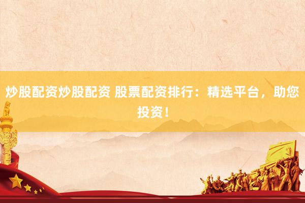 炒股配资炒股配资 股票配资排行：精选平台，助您投资！