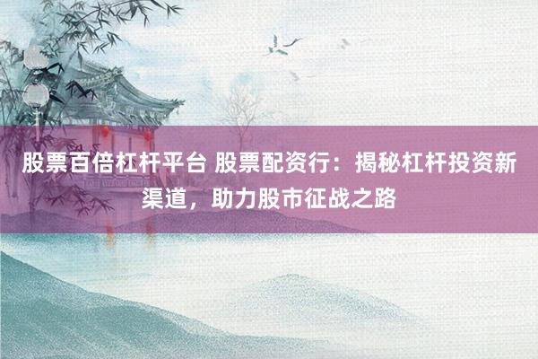 股票百倍杠杆平台 股票配资行：揭秘杠杆投资新渠道，助力股市征战之路