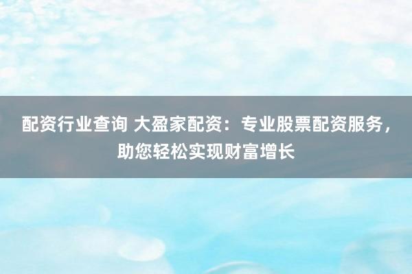 配资行业查询 大盈家配资：专业股票配资服务，助您轻松实现财富增长