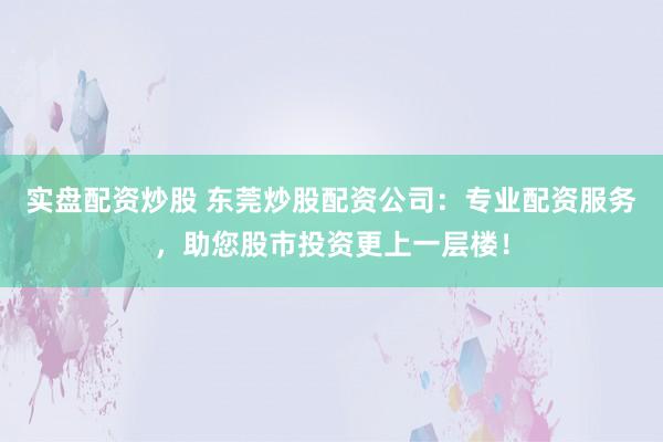 实盘配资炒股 东莞炒股配资公司：专业配资服务，助您股市投资更上一层楼！