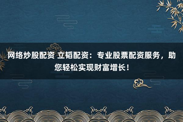 网络炒股配资 立韬配资：专业股票配资服务，助您轻松实现财富增长！