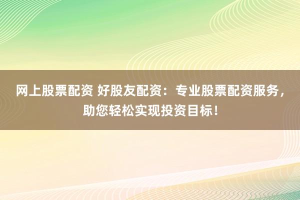 网上股票配资 好股友配资：专业股票配资服务，助您轻松实现投资目标！