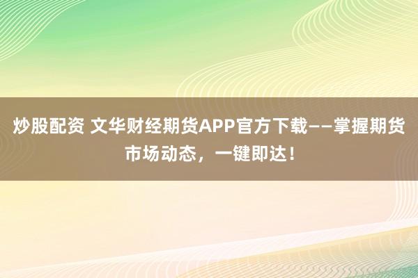 炒股配资 文华财经期货APP官方下载——掌握期货市场动态，一键即达！