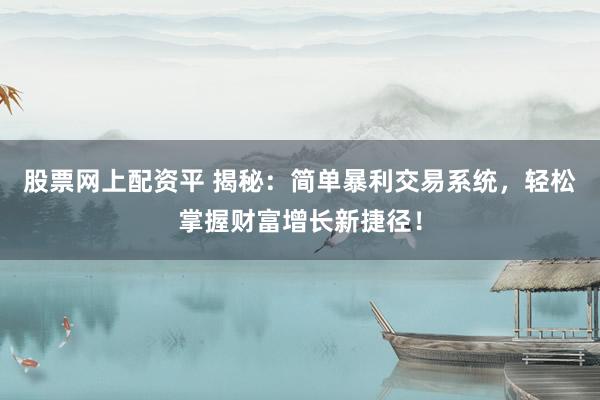 股票网上配资平 揭秘：简单暴利交易系统，轻松掌握财富增长新捷径！