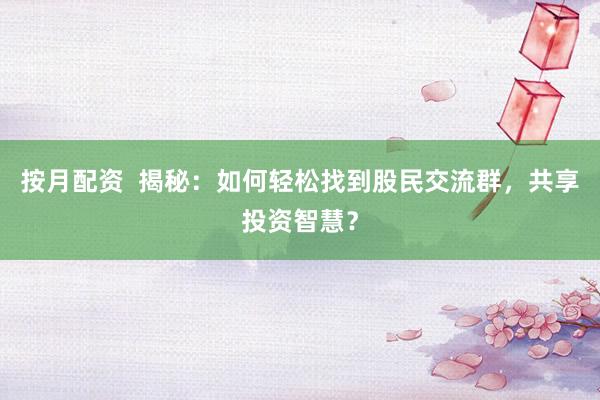 按月配资  揭秘：如何轻松找到股民交流群，共享投资智慧？
