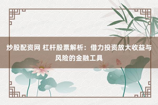 炒股配资网 杠杆股票解析：借力投资放大收益与风险的金融工具