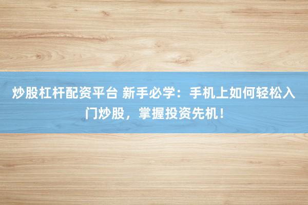 炒股杠杆配资平台 新手必学：手机上如何轻松入门炒股，掌握投资先机！
