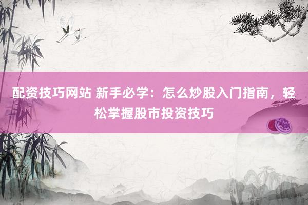 配资技巧网站 新手必学：怎么炒股入门指南，轻松掌握股市投资技巧