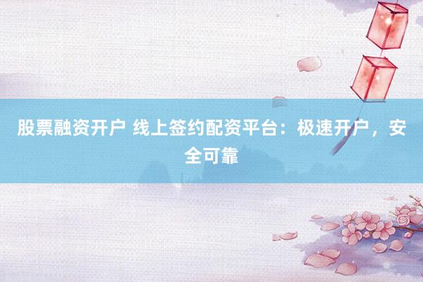 股票融资开户 线上签约配资平台：极速开户，安全可靠