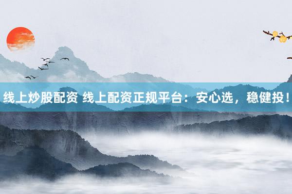 线上炒股配资 线上配资正规平台：安心选，稳健投！