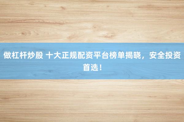 做杠杆炒股 十大正规配资平台榜单揭晓，安全投资首选！