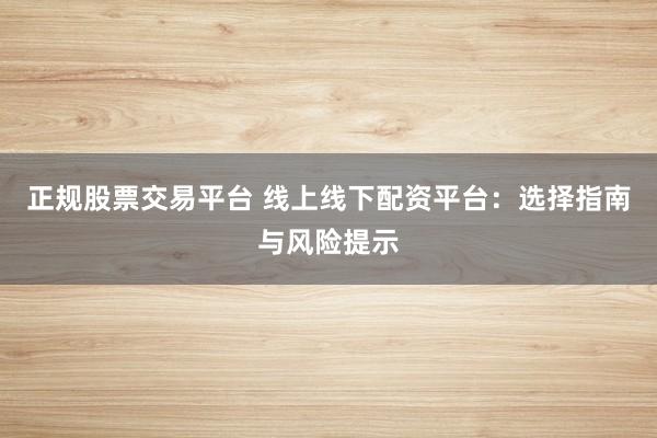 正规股票交易平台 线上线下配资平台：选择指南与风险提示