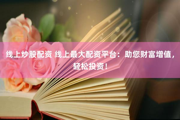 线上炒股配资 线上最大配资平台：助您财富增值，轻松投资！