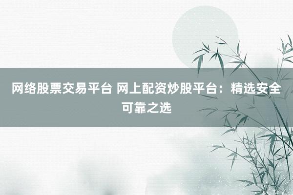 网络股票交易平台 网上配资炒股平台：精选安全可靠之选