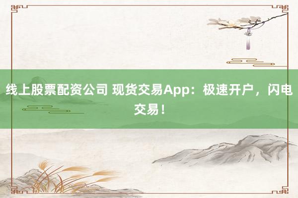 线上股票配资公司 现货交易App：极速开户，闪电交易！