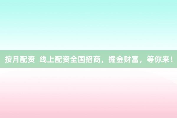 按月配资  线上配资全国招商，掘金财富，等你来！