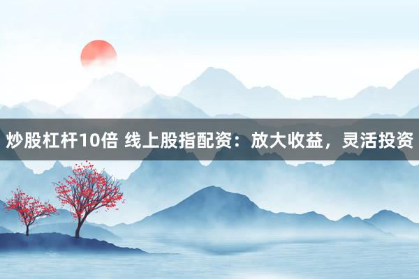 炒股杠杆10倍 线上股指配资：放大收益，灵活投资