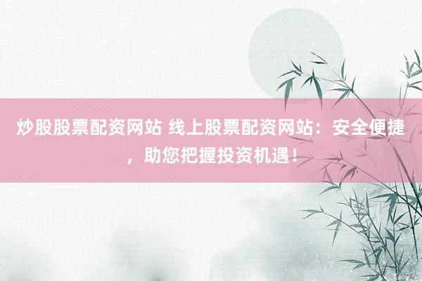 炒股股票配资网站 线上股票配资网站：安全便捷，助您把握投资机遇！