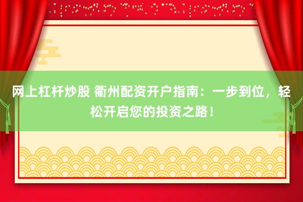 网上杠杆炒股 衢州配资开户指南：一步到位，轻松开启您的投资之路！