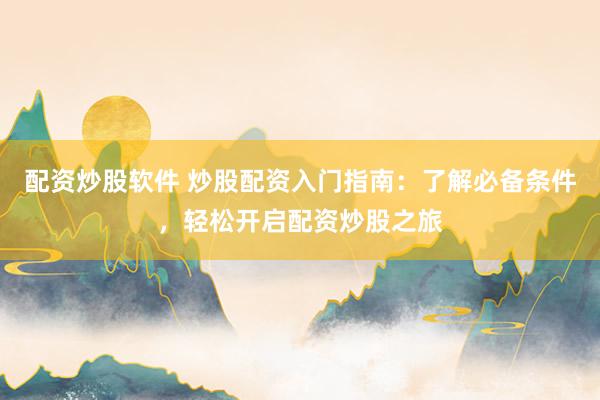 配资炒股软件 炒股配资入门指南：了解必备条件，轻松开启配资炒股之旅