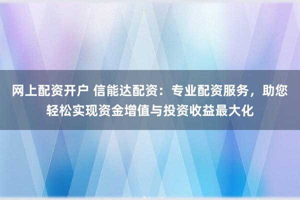 网上配资开户 信能达配资：专业配资服务，助您轻松实现资金增值与投资收益最大化