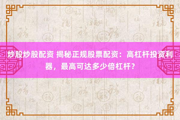 炒股炒股配资 揭秘正规股票配资：高杠杆投资利器，最高可达多少倍杠杆？
