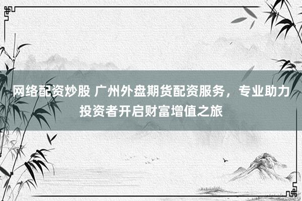 网络配资炒股 广州外盘期货配资服务，专业助力投资者开启财富增值之旅