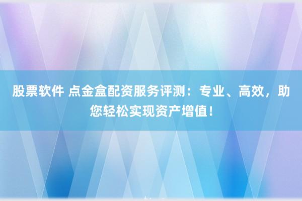 股票软件 点金盒配资服务评测：专业、高效，助您轻松实现资产增值！