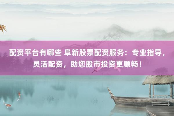 配资平台有哪些 阜新股票配资服务：专业指导，灵活配资，助您股市投资更顺畅！